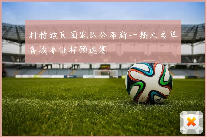 科特迪瓦国家队公布新一期大名单备战非洲杯预选赛