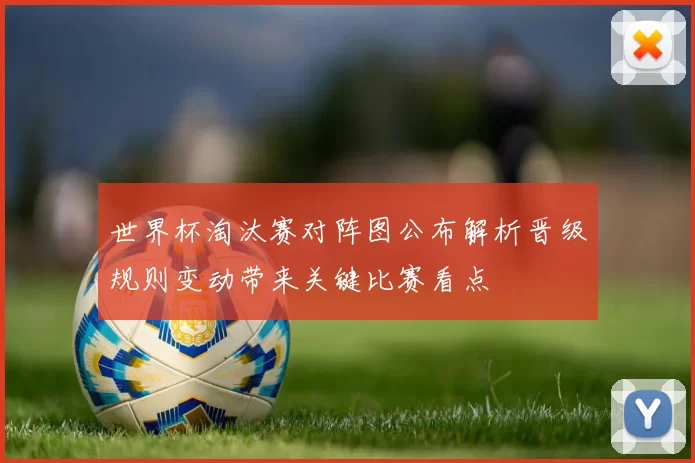 世界杯淘汰赛对阵图公布解析晋级规则变动带来关键比赛看点