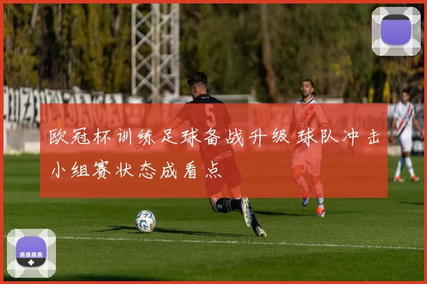欧冠杯训练足球备战升级 球队冲击小组赛状态成看点