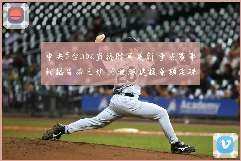 中央5台nba直播时间更新 重点赛事转播安排出炉 方便球迷提前锁定观赛时段