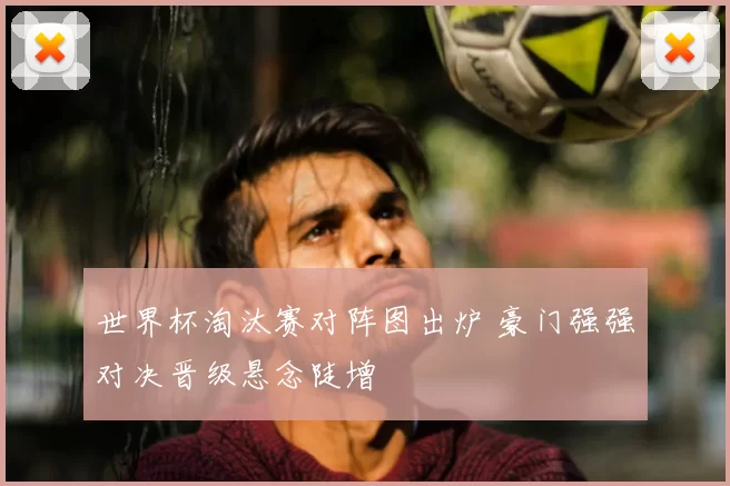 世界杯淘汰赛对阵图出炉 豪门强强对决晋级悬念陡增