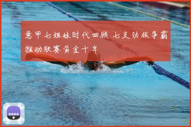 意甲七姐妹时代回顾 七支劲旅争霸推动联赛黄金十年