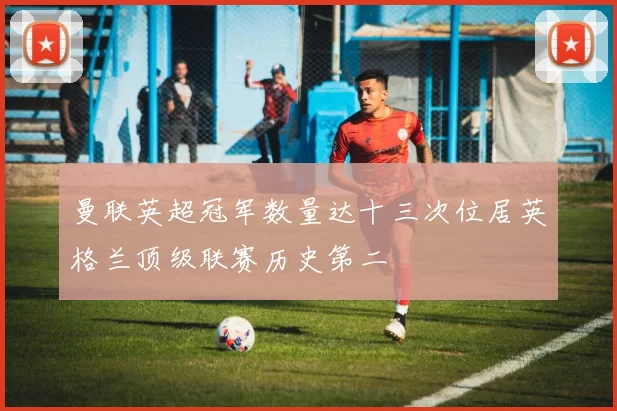 曼联英超冠军数量达十三次位居英格兰顶级联赛历史第二