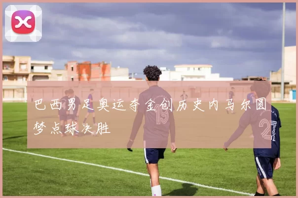 巴西男足奥运夺金创历史内马尔圆梦点球决胜