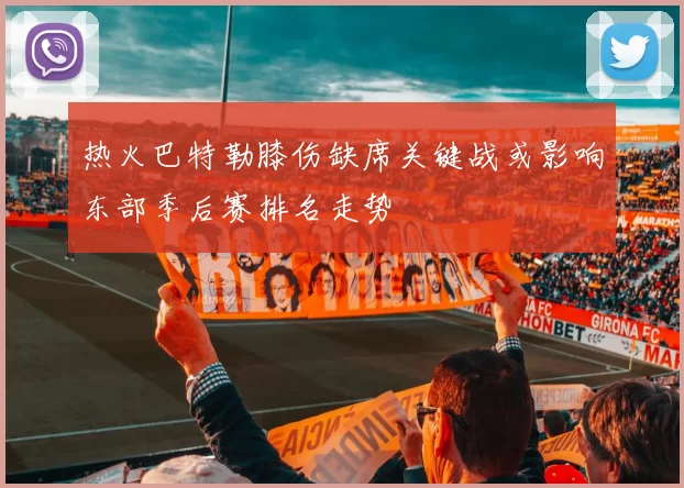 热火巴特勒膝伤缺席关键战或影响东部季后赛排名走势