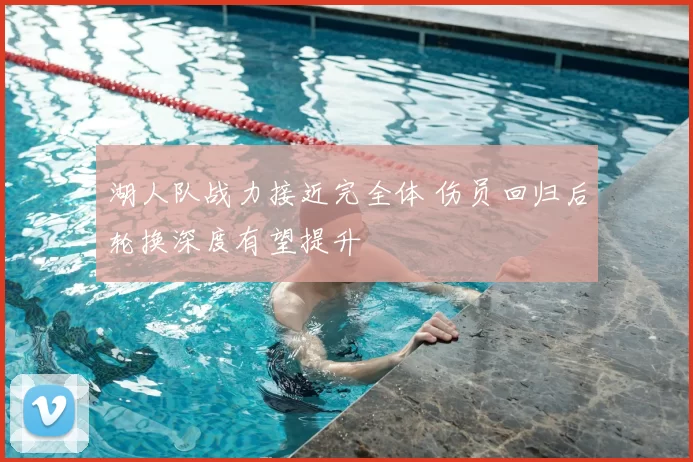 湖人队战力接近完全体 伤员回归后轮换深度有望提升