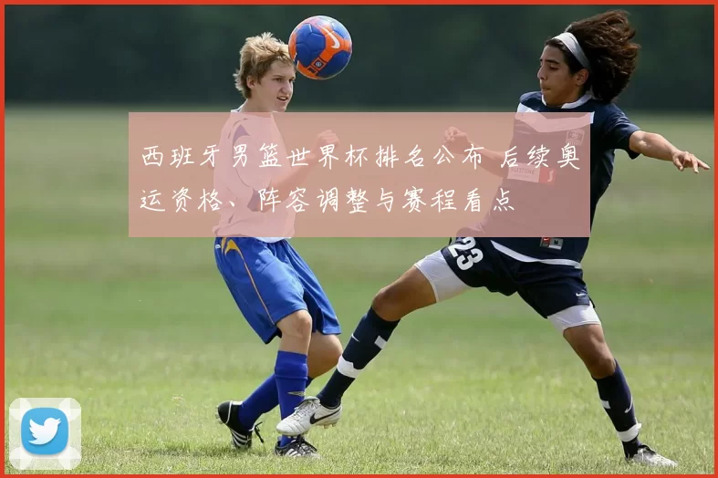 西班牙男篮世界杯排名公布 后续奥运资格、阵容调整与赛程看点