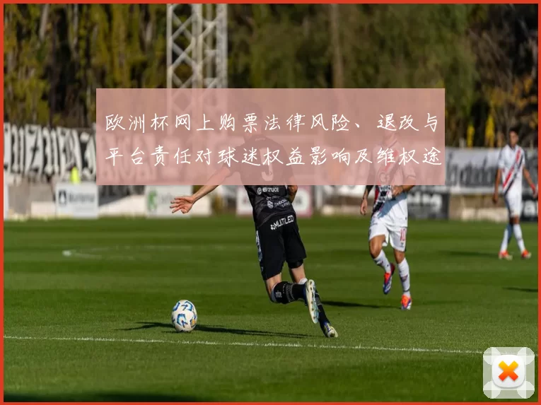 欧洲杯网上购票法律风险、退改与平台责任对球迷权益影响及维权途径