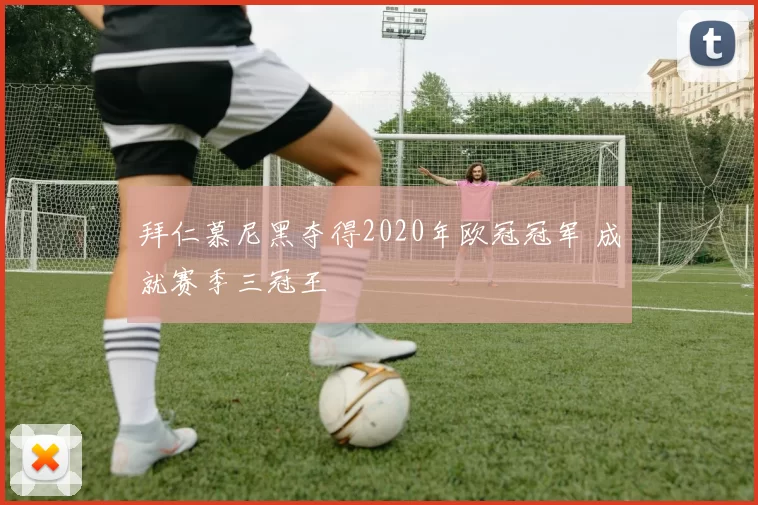 拜仁慕尼黑夺得2020年欧冠冠军 成就赛季三冠王