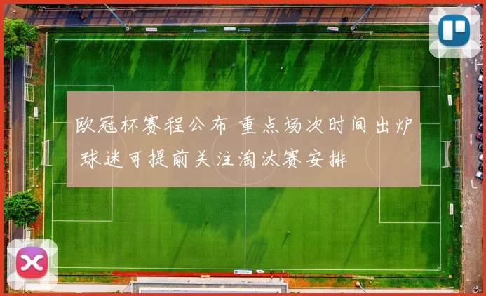 欧冠杯赛程公布 重点场次时间出炉 球迷可提前关注淘汰赛安排