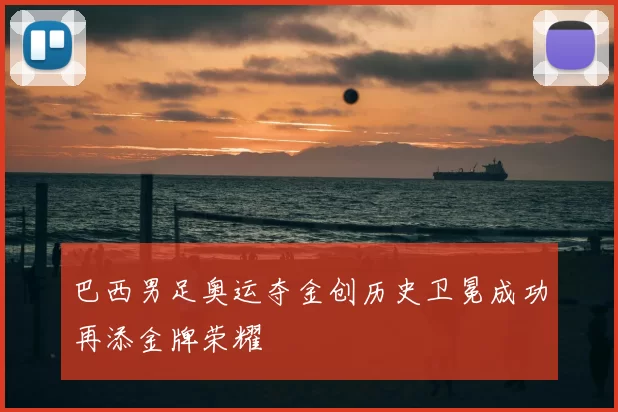 巴西男足奥运夺金创历史卫冕成功再添金牌荣耀