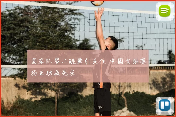 国家队零二跳舞引关注 中国女排赛场互动成亮点