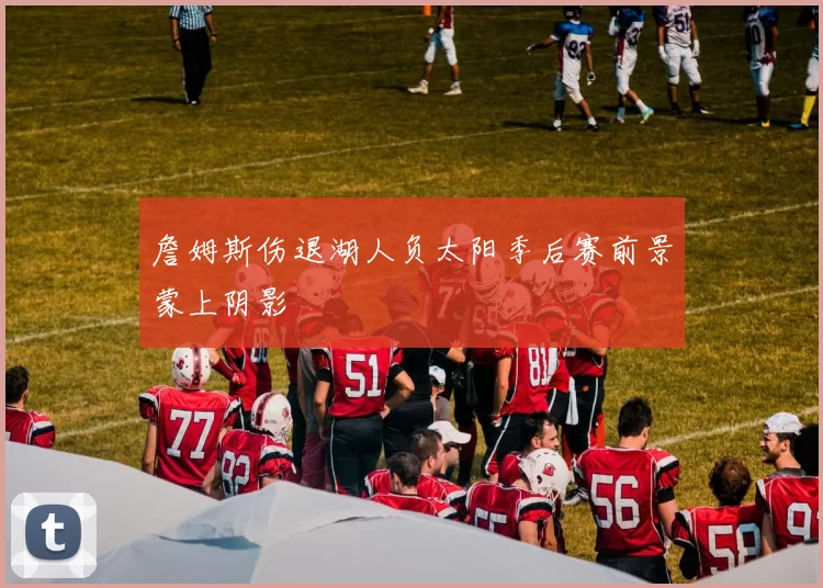 詹姆斯伤退湖人负太阳季后赛前景蒙上阴影