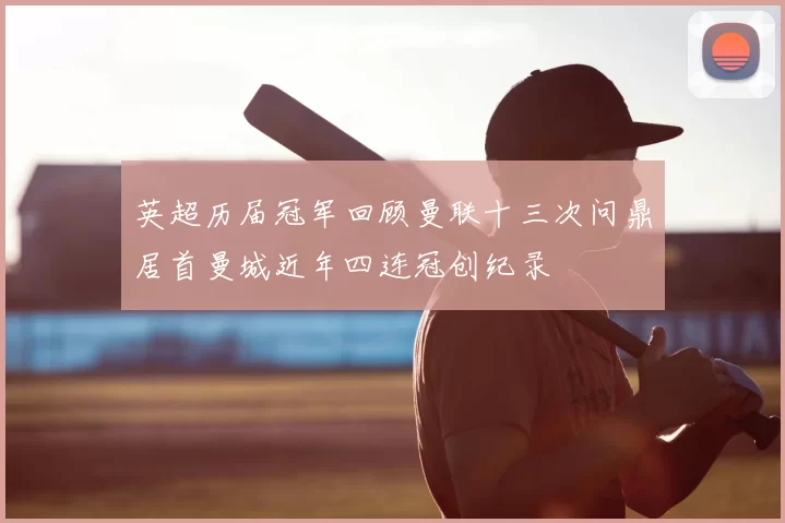 英超历届冠军回顾曼联十三次问鼎居首曼城近年四连冠创纪录