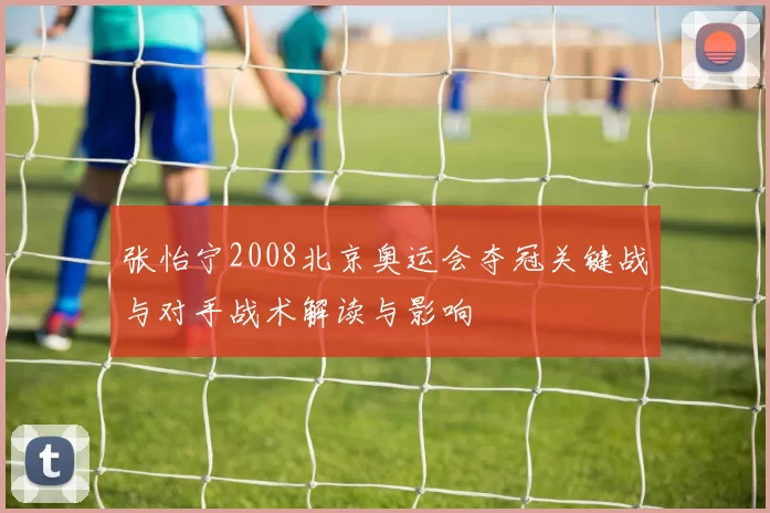 张怡宁2008北京奥运会夺冠关键战与对手战术解读与影响