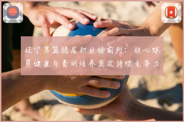 辽宁男篮稳居积分榜前列：核心球员健康与青训培养奠定持续竞争力