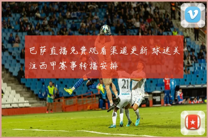 巴萨直播免费观看渠道更新 球迷关注西甲赛事转播安排