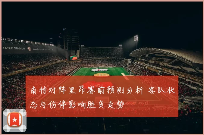 南特对阵里昂赛前预测分析 客队状态与伤停影响胜负走势