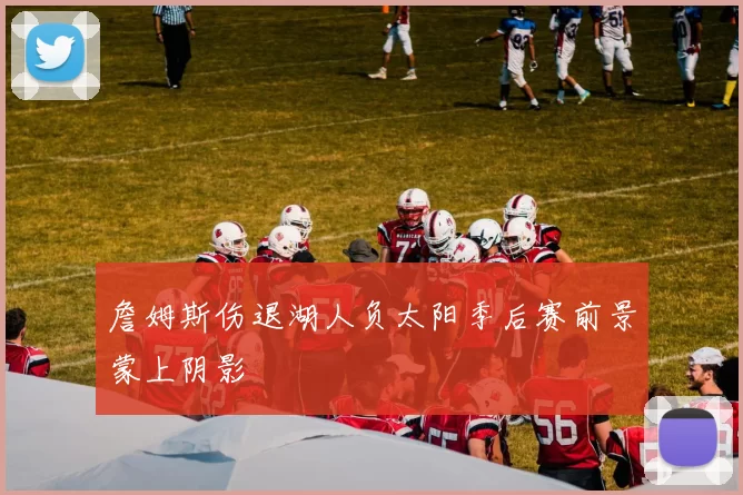 詹姆斯伤退湖人负太阳季后赛前景蒙上阴影