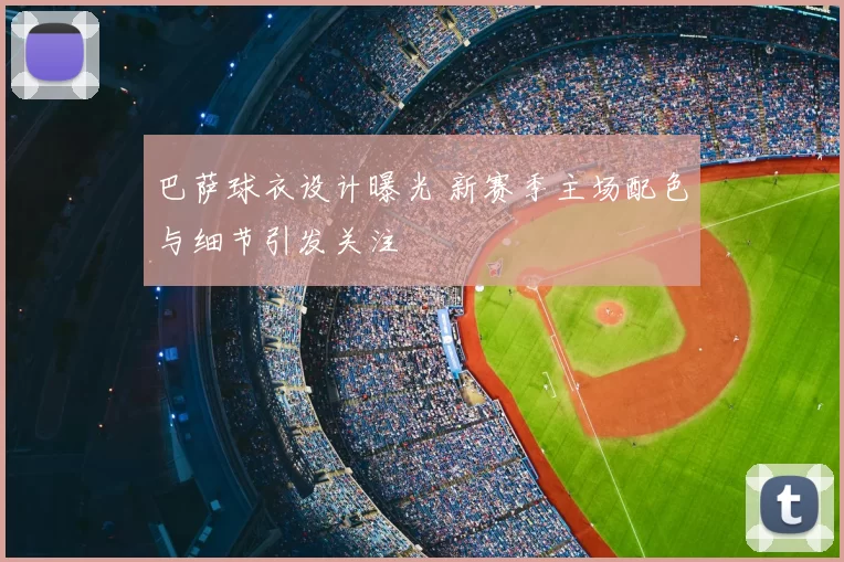 巴萨球衣设计曝光 新赛季主场配色与细节引发关注