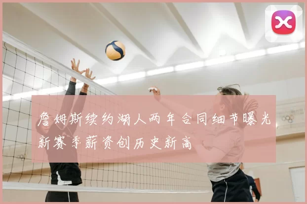 詹姆斯续约湖人两年合同细节曝光新赛季薪资创历史新高