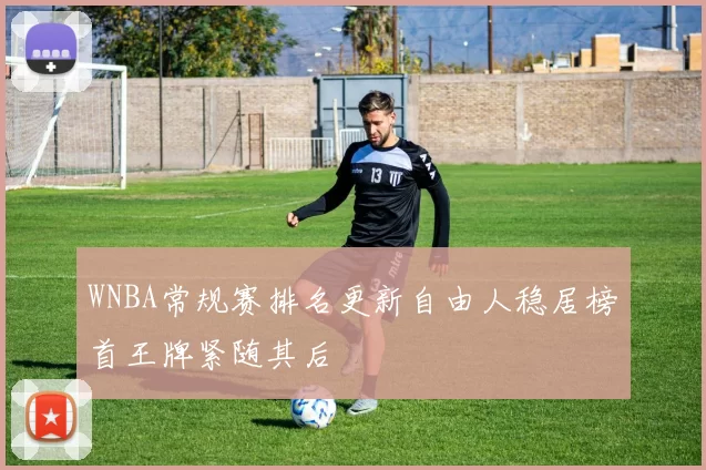 WNBA常规赛排名更新自由人稳居榜首王牌紧随其后