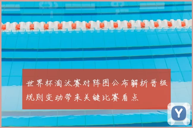 世界杯淘汰赛对阵图公布解析晋级规则变动带来关键比赛看点