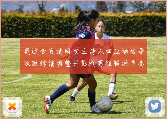 奥运会直播间女主持人回应场边争议致转播调整并影响赛程解说节奏