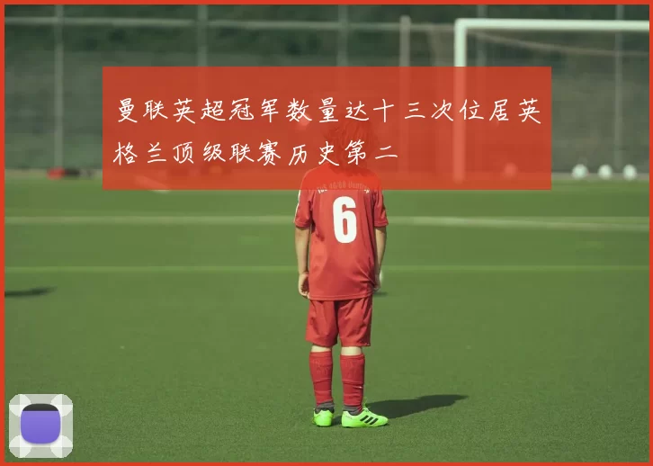 曼联英超冠军数量达十三次位居英格兰顶级联赛历史第二