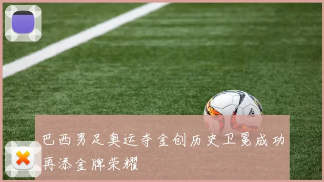 巴西男足奥运夺金创历史卫冕成功再添金牌荣耀