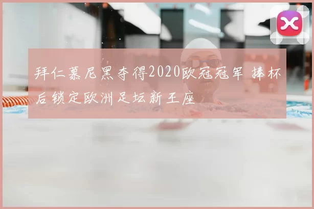 拜仁慕尼黑夺得2020欧冠冠军 捧杯后锁定欧洲足坛新王座