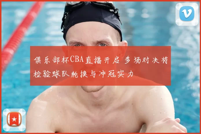 俱乐部杯CBA直播开启 多场对决将检验球队轮换与冲冠实力