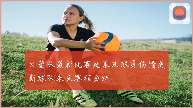 火箭队最新比赛结果及球员伤情更新球队未来赛程分析