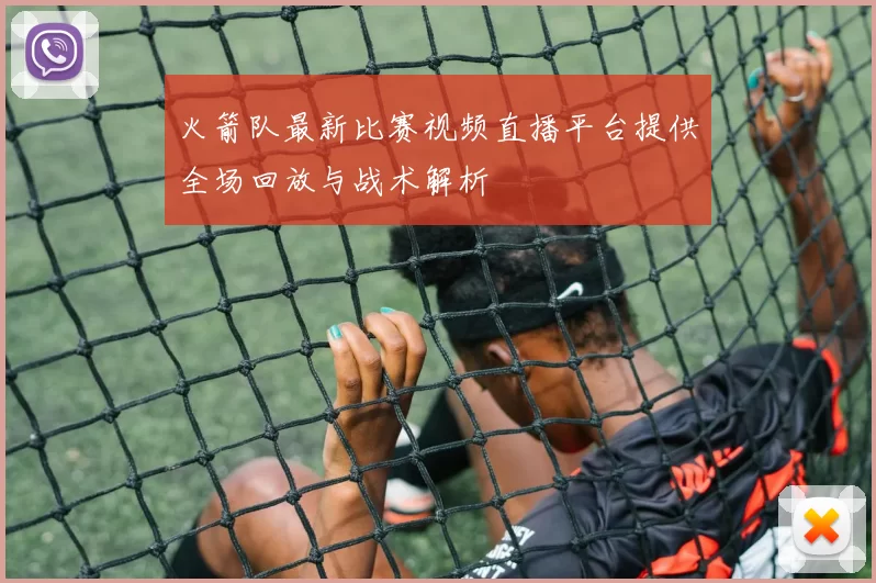 火箭队最新比赛视频直播平台提供全场回放与战术解析