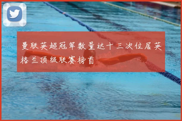 曼联英超冠军数量达十三次位居英格兰顶级联赛榜首