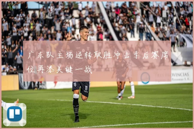 广东队主场逆转取胜冲击季后赛席位再添关键一战