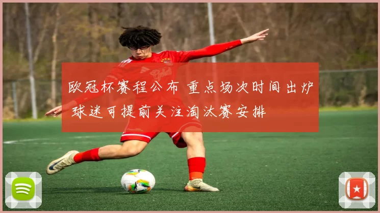 欧冠杯赛程公布 重点场次时间出炉 球迷可提前关注淘汰赛安排