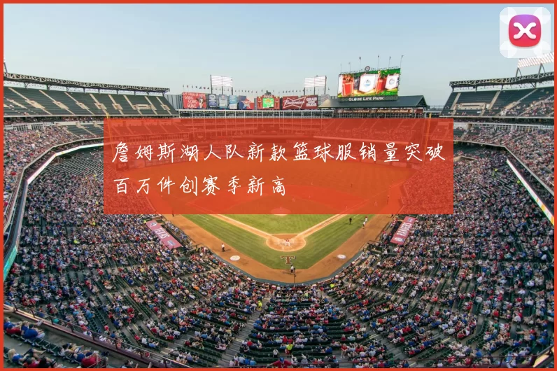 詹姆斯湖人队新款篮球服销量突破百万件创赛季新高