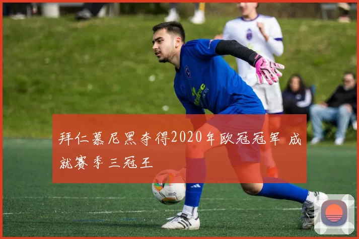 拜仁慕尼黑夺得2020年欧冠冠军 成就赛季三冠王