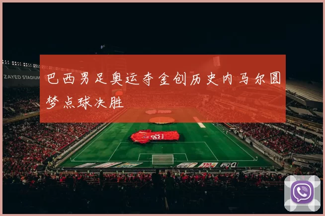 巴西男足奥运夺金创历史内马尔圆梦点球决胜