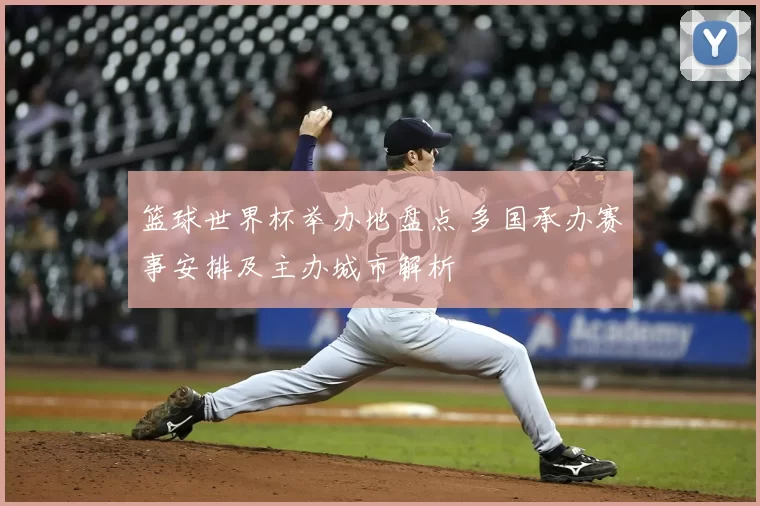 篮球世界杯举办地盘点 多国承办赛事安排及主办城市解析