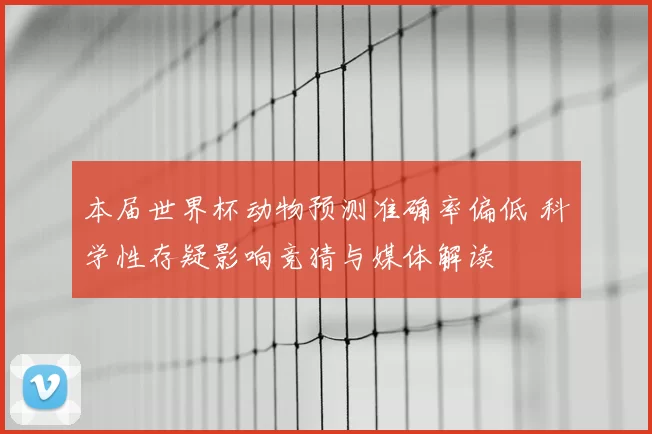 本届世界杯动物预测准确率偏低 科学性存疑影响竞猜与媒体解读