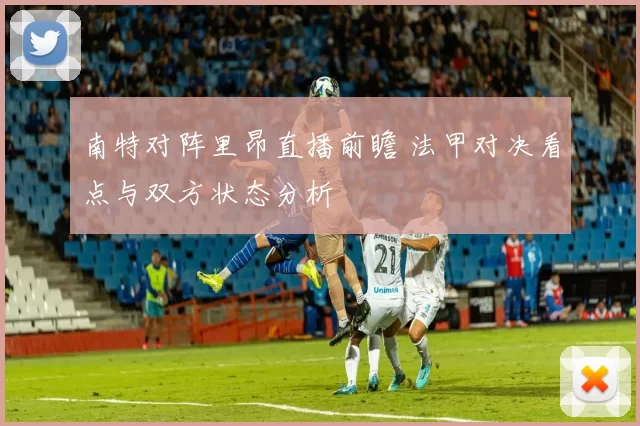 南特对阵里昂直播前瞻 法甲对决看点与双方状态分析