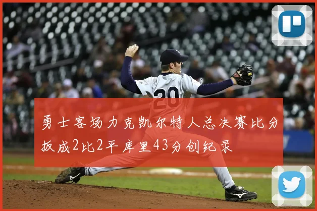 勇士客场力克凯尔特人总决赛比分扳成2比2平库里43分创纪录