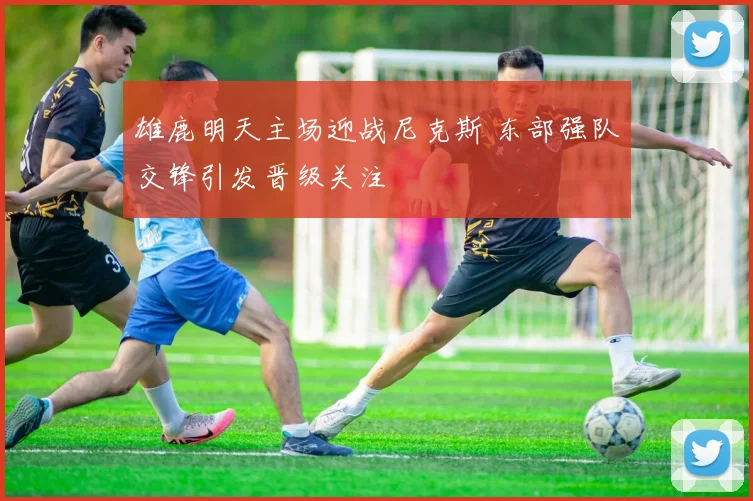 雄鹿明天主场迎战尼克斯 东部强队交锋引发晋级关注