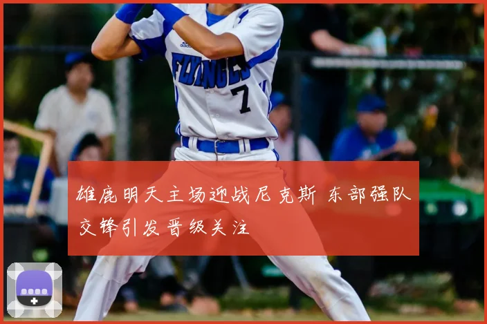 雄鹿明天主场迎战尼克斯 东部强队交锋引发晋级关注
