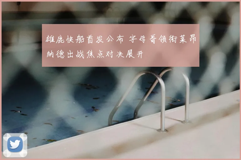 雄鹿快船首发公布 字母哥领衔莱昂纳德出战焦点对决展开