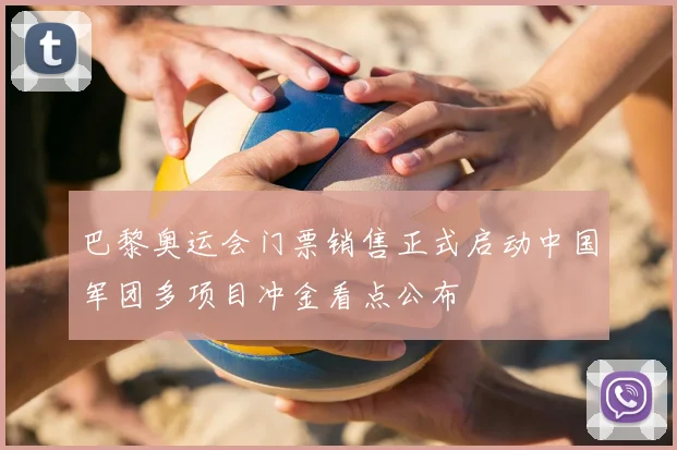 巴黎奥运会门票销售正式启动中国军团多项目冲金看点公布