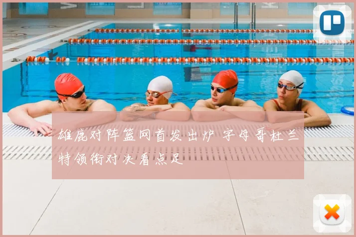 雄鹿对阵篮网首发出炉 字母哥杜兰特领衔对决看点足