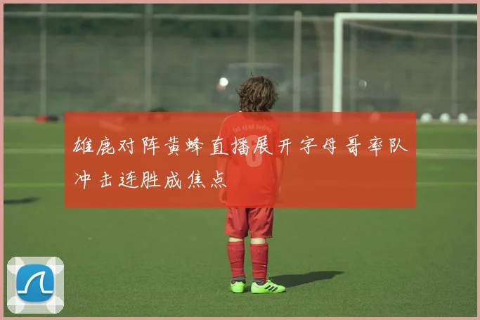 雄鹿对阵黄蜂直播展开字母哥率队冲击连胜成焦点